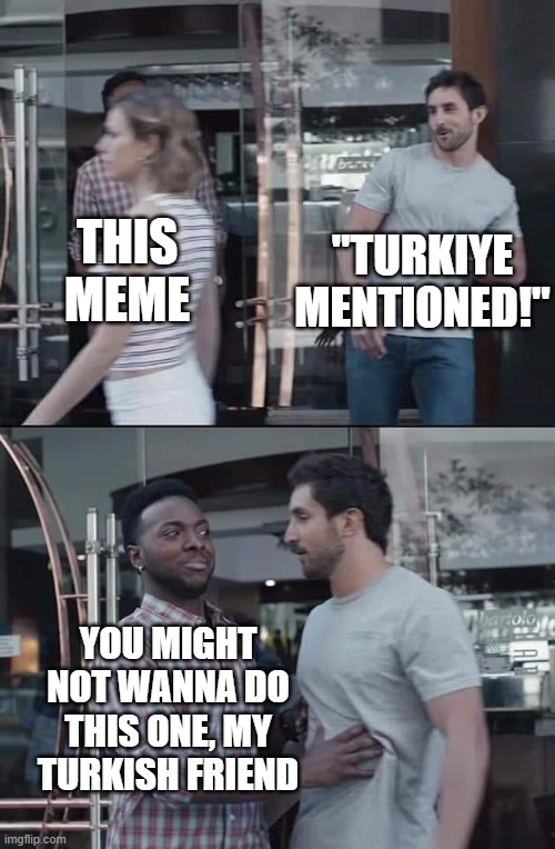 black guy stopping | THIS MEME "TURKIYE MENTIONED!" YOU MIGHT NOT WANNA DO THIS ONE, MY TURKISH FRIEND | image tagged in black guy stopping | made w/ Imgflip meme maker