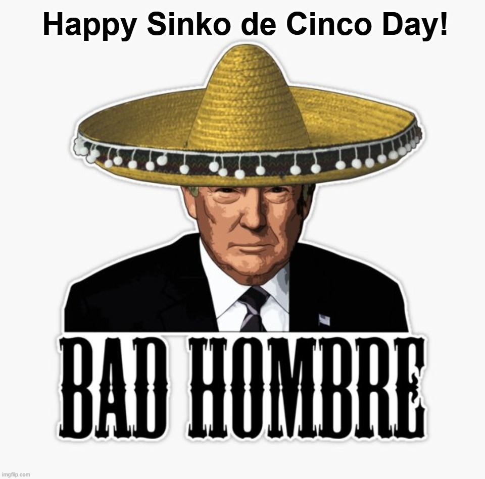 Happy Sinko de Cinco Day! | image tagged in cinco de mayo,wetbacks,illegal immigrants,deportation,donald trump approves,gtfo | made w/ Imgflip meme maker