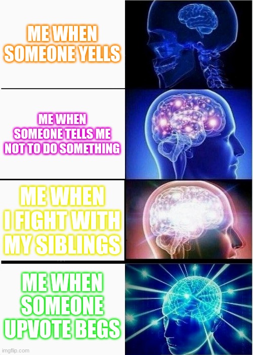 no upvotes beging | ME WHEN SOMEONE YELLS; ME WHEN SOMEONE TELLS ME NOT TO DO SOMETHING; ME WHEN I FIGHT WITH MY SIBLINGS; ME WHEN SOMEONE UPVOTE BEGS | image tagged in memes,expanding brain | made w/ Imgflip meme maker