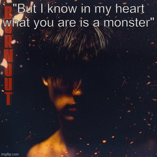 Realtable... | "But I know in my heart what you are is a monster" | image tagged in venting,sad,sad but true,boywithuke | made w/ Imgflip meme maker