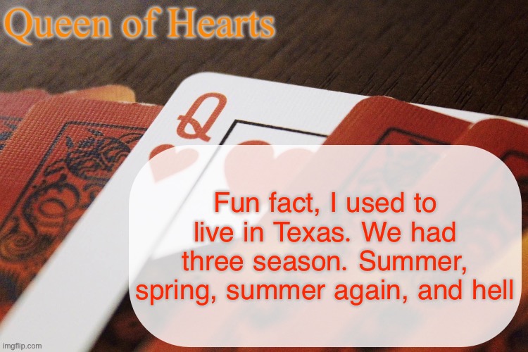 Queen of Hearts announcement | Fun fact, I used to live in Texas. We had three season. Summer, spring, summer again, and hell | image tagged in queen of hearts announcement | made w/ Imgflip meme maker