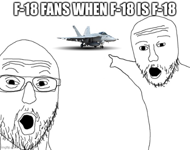 When f-18 | F-18 FANS WHEN F-18 IS F-18 | image tagged in soyjak pointing,gaming,war thunder | made w/ Imgflip meme maker