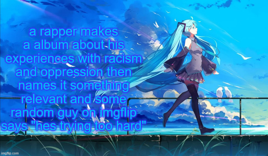 some mfs need to stop talking about shit they dont have a clue about | a rapper makes a album about his experiences with racism and oppression then names it something relevant and some random guy on imgflip says "hes trying too hard" | image tagged in hatsune miku | made w/ Imgflip meme maker
