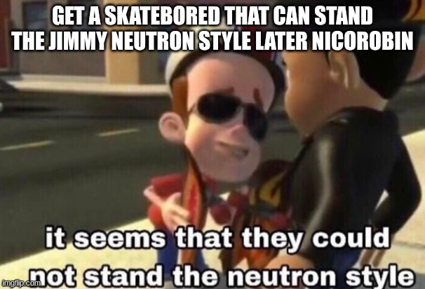 The neutron style | GET A SKATEBORED THAT CAN STAND THE JIMMY NEUTRON STYLE LATER NICOROBIN | image tagged in the neutron style | made w/ Imgflip meme maker