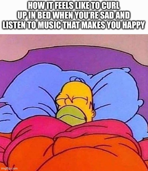 It feels so good | HOW IT FEELS LIKE TO CURL UP IN BED WHEN YOU’RE SAD AND LISTEN TO MUSIC THAT MAKES YOU HAPPY | image tagged in homer simpson sleeping peacefully,sad,music,bed,comfort,vibes | made w/ Imgflip meme maker