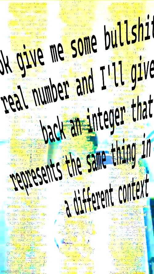ok give me some bullshit real number and I'll give back an integer that represents the same thing in a different context | made w/ Imgflip meme maker
