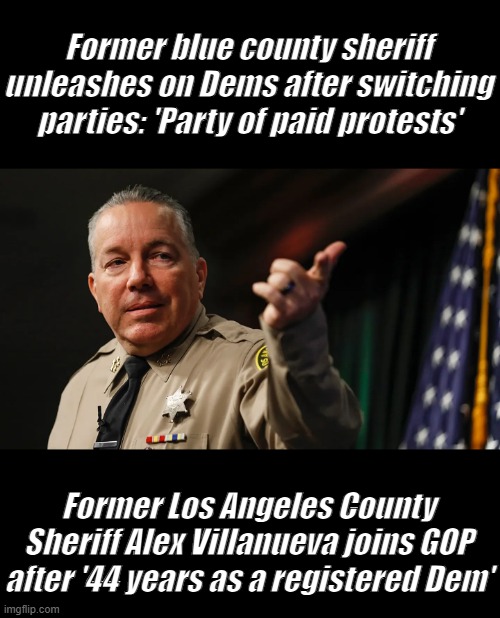 DEM PARTY IS DEAD if guys like this is leaveing. 44 year DEM | Former blue county sheriff unleashes on Dems after switching parties: 'Party of paid protests'; Former Los Angeles County Sheriff Alex Villanueva joins GOP after '44 years as a registered Dem' | made w/ Imgflip meme maker