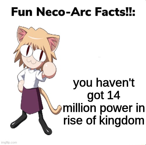neco arc fun facts#1 | you haven't got 14 million power in rise of kingdom | image tagged in fun neco arc facts | made w/ Imgflip meme maker