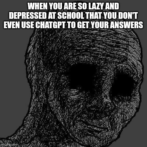Who has this problem | WHEN YOU ARE SO LAZY AND DEPRESSED AT SCHOOL THAT YOU DON'T EVEN USE CHATGPT TO GET YOUR ANSWERS | image tagged in cursed wojak | made w/ Imgflip meme maker