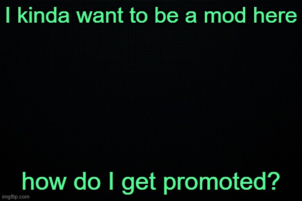The Black | I kinda want to be a mod here; how do I get promoted? | image tagged in the black | made w/ Imgflip meme maker