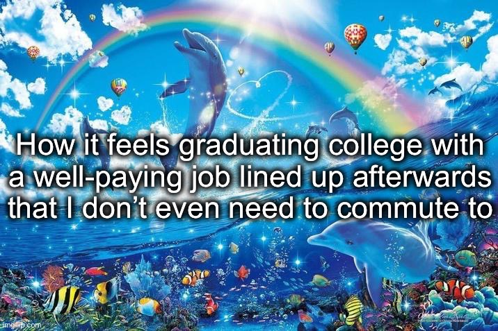 Happy dolphin rainbow | How it feels graduating college with
a well-paying job lined up afterwards that I don’t even need to commute to | image tagged in happy dolphin rainbow | made w/ Imgflip meme maker
