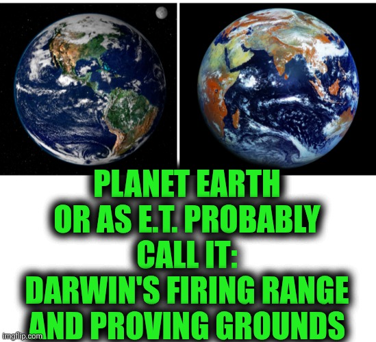 Funny | PLANET EARTH OR AS E.T. PROBABLY CALL IT: DARWIN'S FIRING RANGE AND PROVING GROUNDS | image tagged in funny,planet earth,testing,ground,extraterrestrial,military humor | made w/ Imgflip meme maker