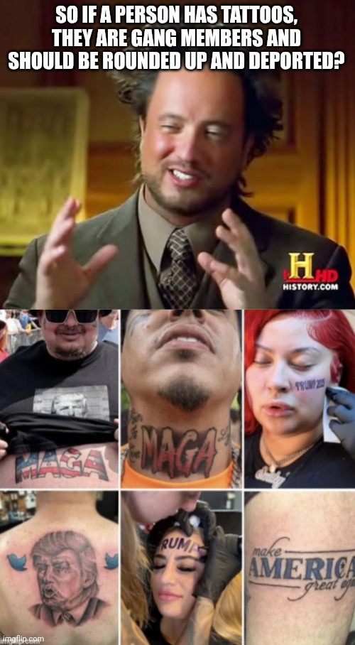 Lets go full circle....looking like a cult to me | SO IF A PERSON HAS TATTOOS, THEY ARE GANG MEMBERS AND SHOULD BE ROUNDED UP AND DEPORTED? | image tagged in memes,ancient aliens | made w/ Imgflip meme maker