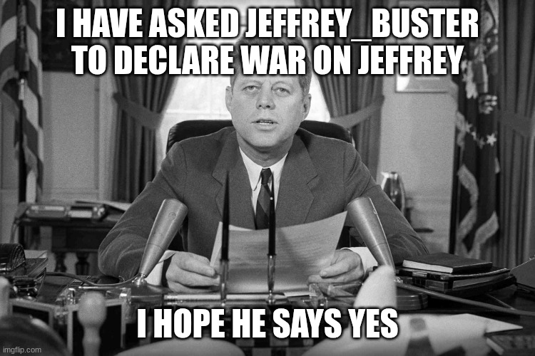 jfk | I HAVE ASKED JEFFREY_BUSTER TO DECLARE WAR ON JEFFREY I HOPE HE SAYS YES | image tagged in jfk | made w/ Imgflip meme maker
