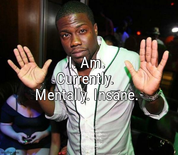 like cmon im fucking depressed and the next day im all happy then all depressed what going tf on wimme | I. Am. Currently.  Mentally. Insane. | image tagged in kevin hart hands up | made w/ Imgflip meme maker