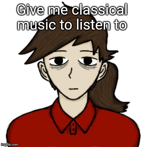Anhedonia | Give me classical music to listen to | image tagged in anhedonia | made w/ Imgflip meme maker