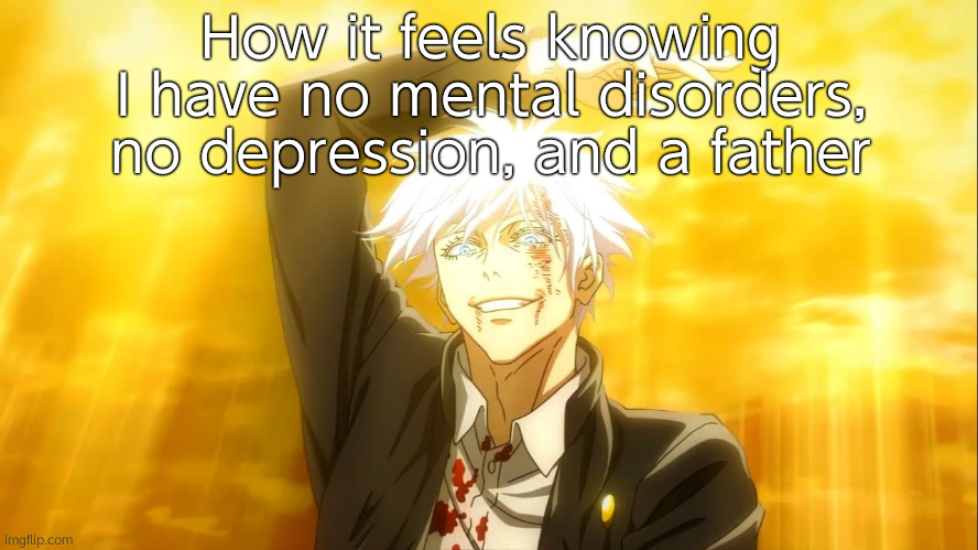 I alone am the honored one jjk | How it feels knowing I have no mental disorders, no depression, and a father | image tagged in i alone am the honored one jjk | made w/ Imgflip meme maker