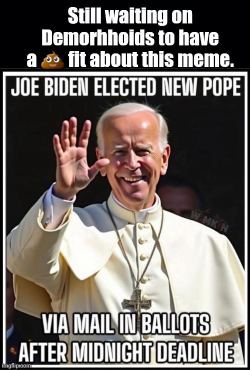 Why aren't pinkos upset at Biden as Pope meme? | Still waiting on Demorhhoids to have a 💩 fit about this meme. | image tagged in black background | made w/ Imgflip meme maker