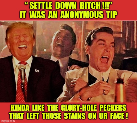 I Guess U Had To Be There !!!  : ) | “ SETTLE  DOWN  BITCH !!!”
IT  WAS  AN  ANONYMOUS  TIP; KINDA  LIKE  THE  GLORY-HOLE  PECKERS
THAT  LEFT  THOSE  STAINS  ON  UR  FACE ! | image tagged in trump laughing with goodfellas | made w/ Imgflip meme maker