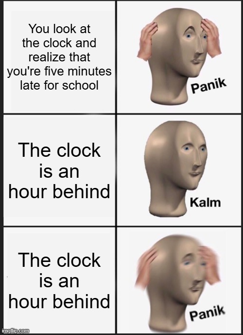 HELP I'M AN HOUR AND FIVE MINUTES LATE FOR SCHOOL! | You look at the clock and realize that you're five minutes late for school; The clock is an hour behind; The clock is an hour behind | image tagged in memes,panik kalm panik | made w/ Imgflip meme maker