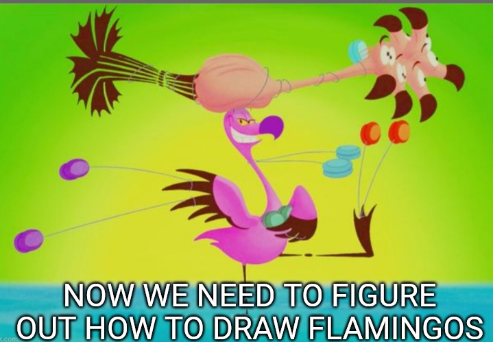Fantasia flamingo | NOW WE NEED TO FIGURE OUT HOW TO DRAW FLAMINGOS | image tagged in fantasia flamingo | made w/ Imgflip meme maker