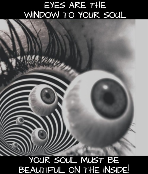 Hypnotizing | EYES ARE THE WINDOW TO YOUR SOUL YOUR SOUL MUST BE BEAUTIFUL ON THE INSIDE! | image tagged in hypnotizing | made w/ Imgflip meme maker