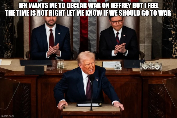 trump | JFK WANTS ME TO DECLAR WAR ON JEFFREY BUT I FEEL THE TIME IS NOT RIGHT LET ME KNOW IF WE SHOULD GO TO WAR | image tagged in trump | made w/ Imgflip meme maker
