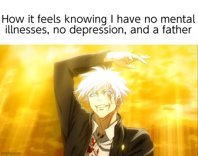 Real | How it feels knowing I have no mental illnesses, no depression, and a father | image tagged in jjk,anime,fun,popular,gojo,jujutsu kaisen | made w/ Imgflip meme maker