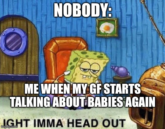 Ight imma head out | NOBODY:; ME WHEN MY GF STARTS TALKING ABOUT BABIES AGAIN | image tagged in ight imma head out | made w/ Imgflip meme maker