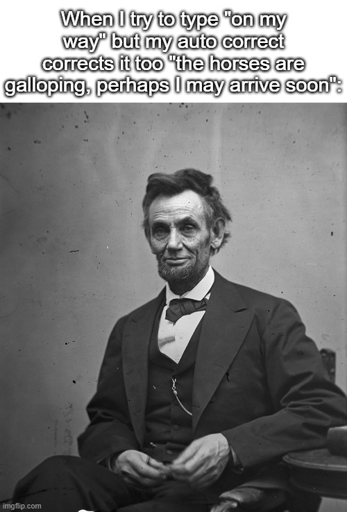such a fancy folk | When I try to type "on my way" but my auto correct corrects it too "the horses are galloping, perhaps I may arrive soon": | image tagged in abraham lincoln,funny,meme,memes,funny meme,funny memes | made w/ Imgflip meme maker