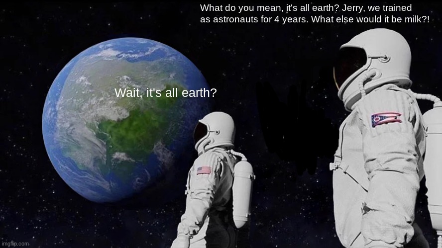 Jerry you stupid basterd | What do you mean, it's all earth? Jerry, we trained as astronauts for 4 years. What else would it be milk?! Wait, it's all earth? | image tagged in memes,always has been | made w/ Imgflip meme maker