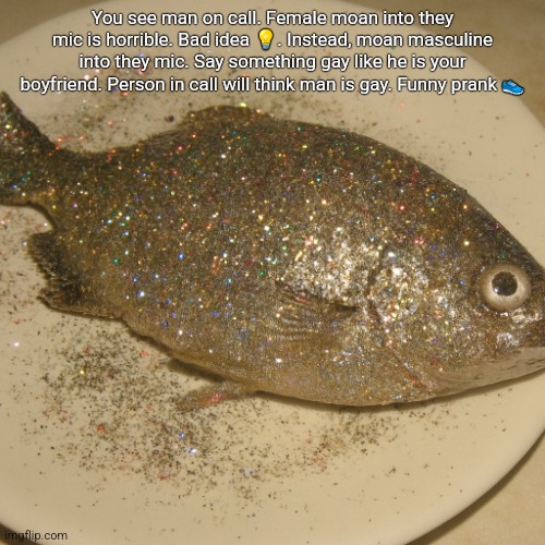 Le fish au glitter | You see man on call. Female moan into they mic is horrible. Bad idea 💡. Instead, moan masculine into they mic. Say something gay like he is your boyfriend. Person in call will think man is gay. Funny prank 👟 | image tagged in le fish au glitter | made w/ Imgflip meme maker