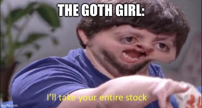 I'll take your entire stock | THE GOTH GIRL: | image tagged in i'll take your entire stock | made w/ Imgflip meme maker