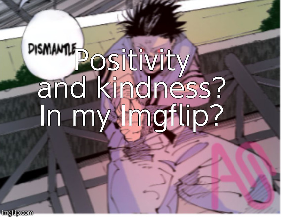 Nuh uh | Positivity and kindness? In my Imgflip? | image tagged in 144p sukuna dismantle | made w/ Imgflip meme maker