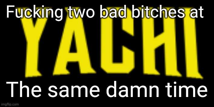 . | Fucking two bad bitches at; The same damn time | image tagged in yachi title card | made w/ Imgflip meme maker