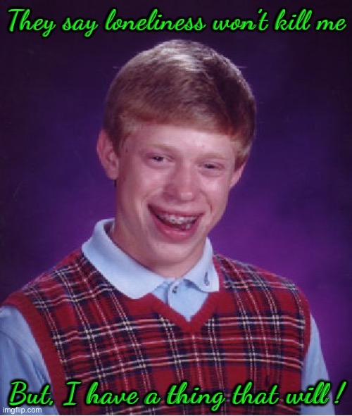 Bad Luck Brian Meme | They say loneliness won’t kill me; But, I have a thing that will ! | image tagged in memes,bad luck brian | made w/ Imgflip meme maker