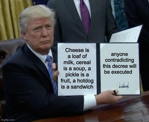 Trump Bill Signing | Cheese is a loaf of milk, cereal is a soup, a pickle is a fruit, a hotdog is a sandwich; anyone contradicting this decree will be executed | image tagged in memes,trump bill signing | made w/ Imgflip meme maker
