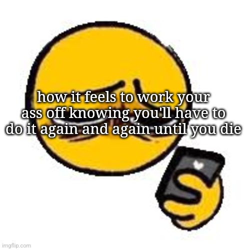 Emoji looking up from phone | how it feels to work your ass off knowing you'll have to do it again and again until you die | image tagged in emoji looking up from phone | made w/ Imgflip meme maker