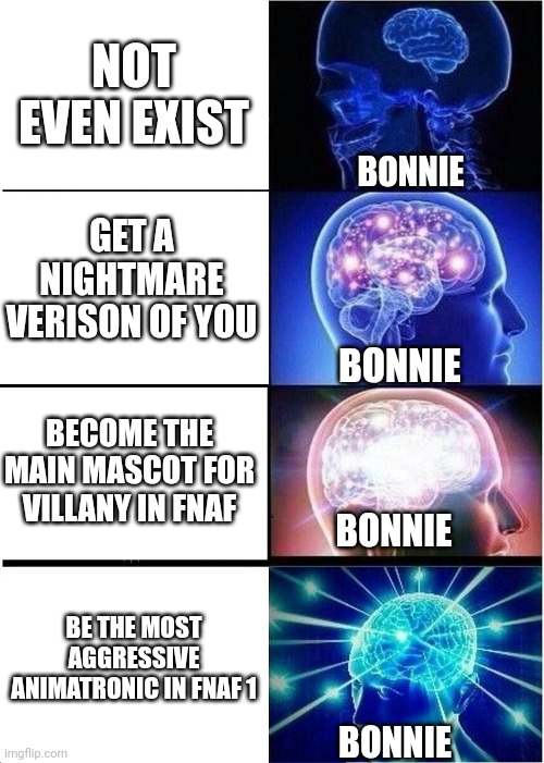 POV: Bonnie's roles | NOT EVEN EXIST; BONNIE; GET A NIGHTMARE VERISON OF YOU; BONNIE; BECOME THE MAIN MASCOT FOR VILLANY IN FNAF; BONNIE; BE THE MOST AGGRESSIVE ANIMATRONIC IN FNAF 1; BONNIE | image tagged in memes,expanding brain | made w/ Imgflip meme maker