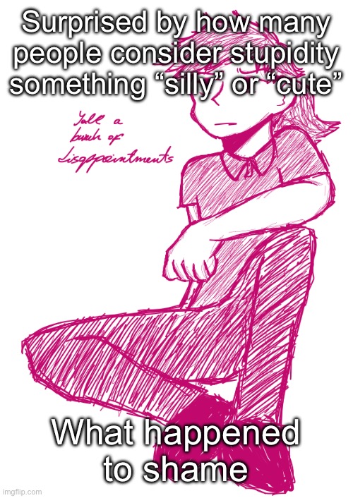 Like personally even if I said something stupid jokingly my family would high key smite me | Surprised by how many people consider stupidity something “silly” or “cute”; What happened to shame | image tagged in yall a bunch of disappointments v 2 | made w/ Imgflip meme maker