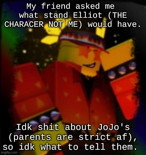Image Title or something idk | My friend asked me  what stand Elliot (THE CHARACER NOT ME) would have. Idk shit about JoJo's (parents are strict af), so idk what to tell them. | image tagged in milestone elliot | made w/ Imgflip meme maker