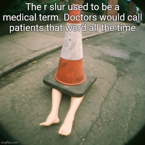 cono con gambe | The r slur used to be a medical term. Doctors would call patients that word all the time | image tagged in cono con gambe | made w/ Imgflip meme maker