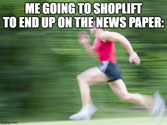 man run fast | ME GOING TO SHOPLIFT TO END UP ON THE NEWS PAPER: | image tagged in man run fast | made w/ Imgflip meme maker