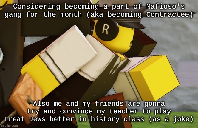 My sillyyyy | Considering becoming a part of Mafioso's gang for the month (aka becoming Contractee); Also me and my friends are gonna try and convince my teacher to play treat Jews better in history class (as a joke) | image tagged in my sillyyyy | made w/ Imgflip meme maker