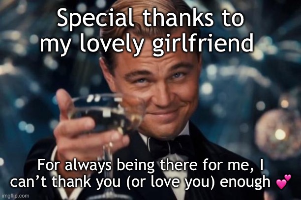 I love her so much <3 | Special thanks to my lovely girlfriend; For always being there for me, I can’t thank you (or love you) enough 💕 | image tagged in memes,leonardo dicaprio cheers | made w/ Imgflip meme maker