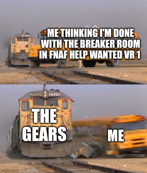 GOD D**N YOU- | ME THINKING I'M DONE WITH THE BREAKER ROOM IN FNAF HELP WANTED VR 1; THE GEARS; ME | image tagged in a train hitting a school bus | made w/ Imgflip meme maker