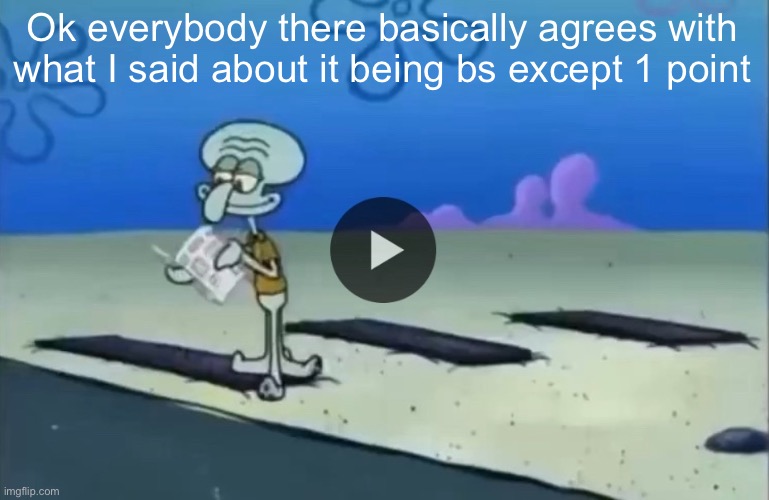 mood | Ok everybody there basically agrees with what I said about it being bs except 1 point | image tagged in mood | made w/ Imgflip meme maker