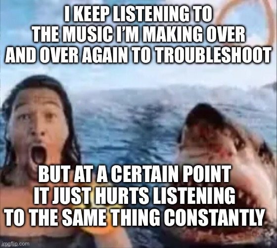 Shark | I KEEP LISTENING TO THE MUSIC I’M MAKING OVER AND OVER AGAIN TO TROUBLESHOOT; BUT AT A CERTAIN POINT IT JUST HURTS LISTENING TO THE SAME THING CONSTANTLY | image tagged in shark | made w/ Imgflip meme maker