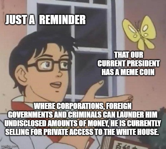 Recessions are good now! | JUST A  REMINDER; THAT OUR CURRENT PRESIDENT HAS A MEME COIN; WHERE CORPORATIONS, FOREIGN GOVERNMENTS AND CRIMINALS CAN LAUNDER HIM UNDISCLOSED AMOUNTS OF MONEY, HE IS CURRENTLY SELLING FOR PRIVATE ACCESS TO THE WHITE HOUSE. | image tagged in memes,is this a pigeon,crimelord,traitor | made w/ Imgflip meme maker