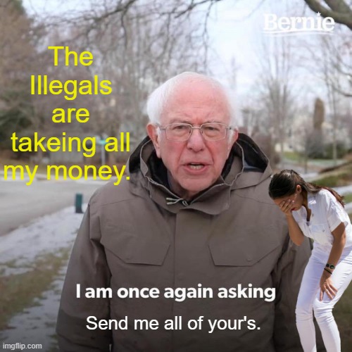 Bernie Lies | The Illegals are takeing all my money. Send me all of your's. | image tagged in memes,bernie i am once again asking for your support | made w/ Imgflip meme maker